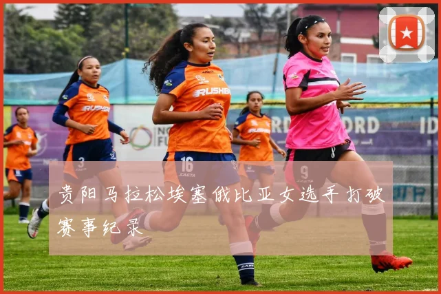 贵阳马拉松埃塞俄比亚女选手打破赛事纪录